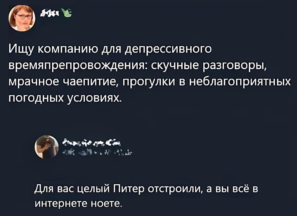 – Ищу компанию для депрессивного времяпрепровождения: скучные разговоры, мрачное чаепитие, прогулки в неблагоприятных погодных условиях.
– Для вас целый Питер отстроили, а вы всё тут в интернете ноете.