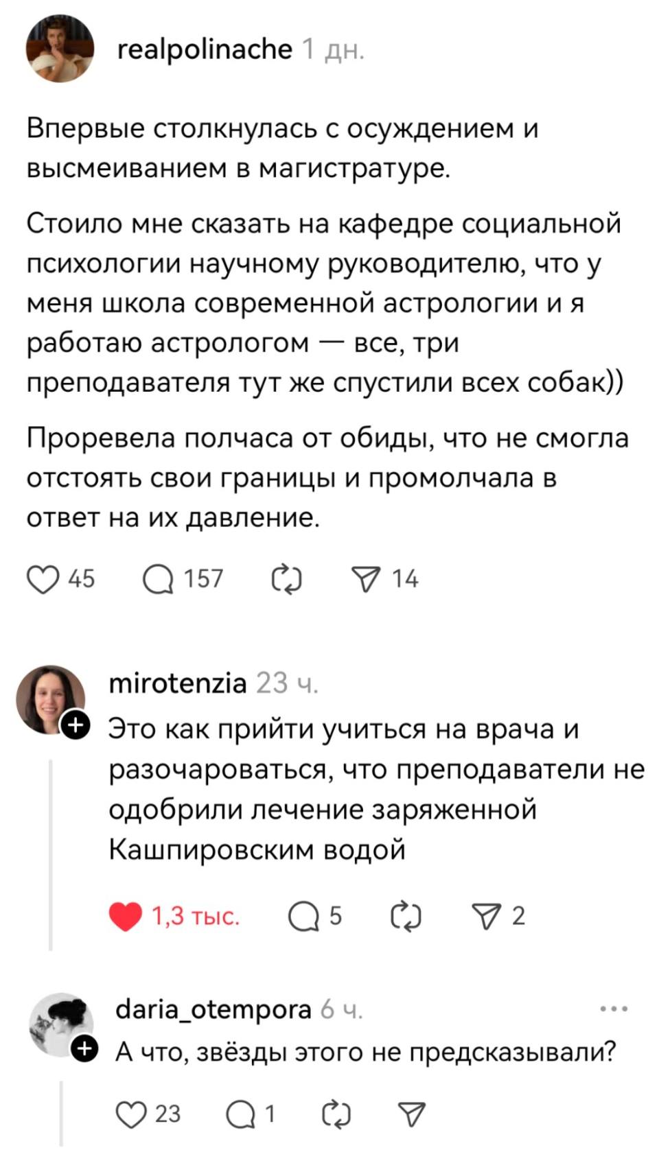 – Впервые столкнулась с осуждением и высмеиванием в магистратуре. Стоило мне сказать на кафедре социальной психологии научному руководителю, что у меня школа современной астрологии и я работаю астрологом — все, три преподавателя тут же спустили всех собак)) Проревела полчаса от обиды, что не смогла отстоять свои границы и промолчала в ответ на их давление.
– Это как прийти учиться на врача и разочароваться, что преподаватели не одобрили лечение заряженной Кашпировским водой.
– А что, звёзды этого не предсказывали?