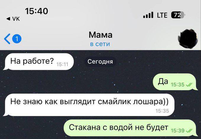 Сообщение от Мама:
– На работе? Сегодня
– Да.
– Не знаю как выглядит смайлик лошара))
– Стакана с водой не будет.