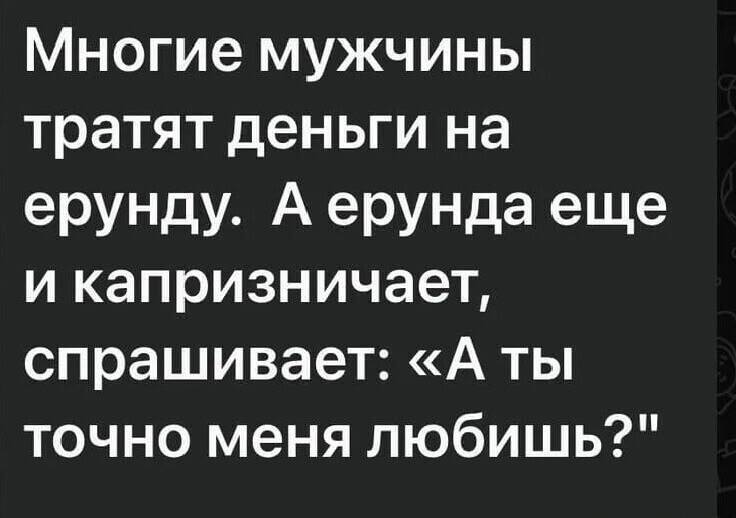 Многие мужчины тратят деньги на ерунду. А ерунда ещё и капризничает, спрашивает: «А ты точно меня любишь?».