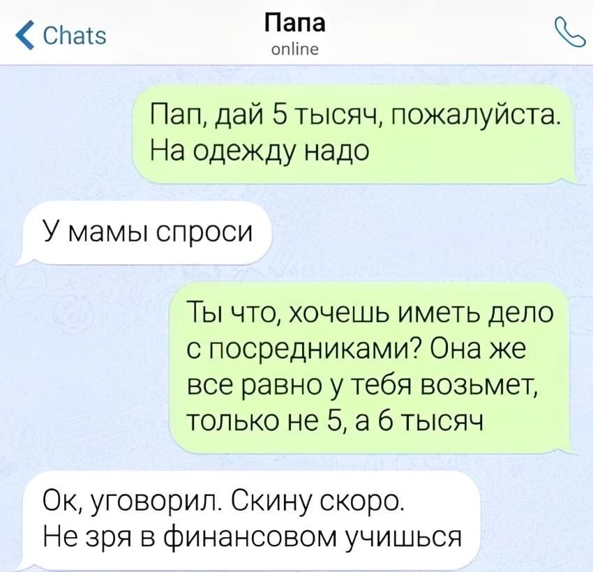 – Пап, дай 5 тысяч, пожалуйста. На одежду надо.
– У мамы спроси.
– Ты что, хочешь иметь дело с посредниками? Она же всё равно у тебя возьмет, только не 5, а б тысяч.
– Хорошо, уговорил. Скину скоро. Не зря в финансовом учишься.