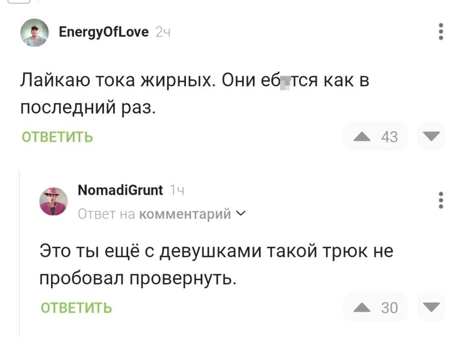 – Лайкаю тока жирных. Они еб**ся как в последний раз.
– Это ты ещё с девушками такой трюк не пробовал провернуть.