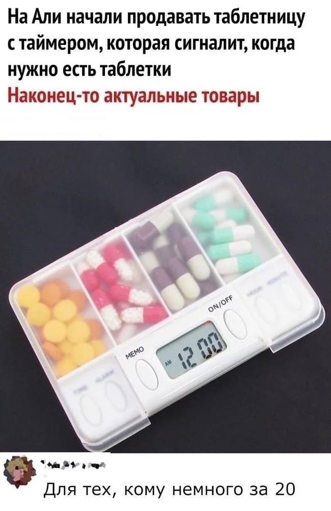 На Али начали продавать таблетницу с таймером, которая сигналит, когда нужно есть таблетки. Наконец-то актуальные товары.
– Для тех, кому немного за 20.