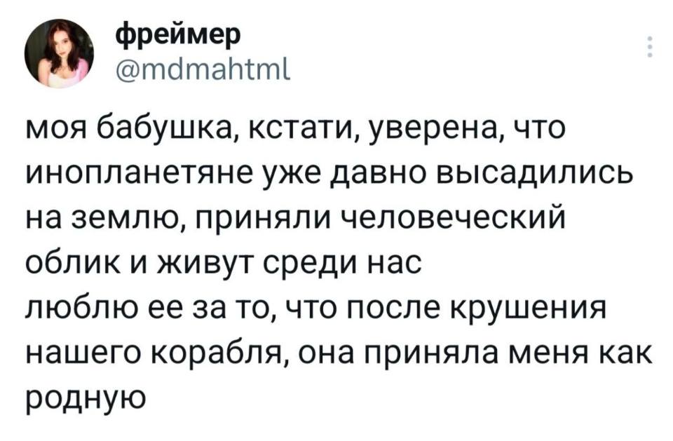 Моя бабушка, кстати, уверена, что инопланетяне уже давно высадились на землю, приняли человеческий облик и живут среди нас люблю её за то, что после крушения нашего корабля, она приняла меня как родную.
