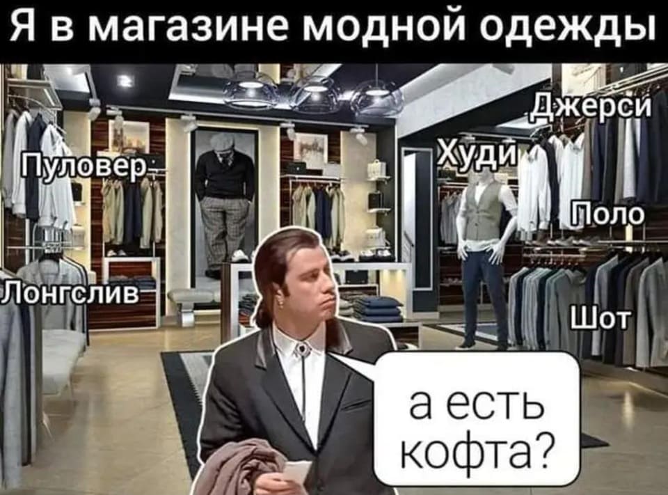 *Я в магазине модной одежды*
– Пуловер
– Лонгслив
– Джерси
– Худи
– Поло
– Шот

Я: Кофта.