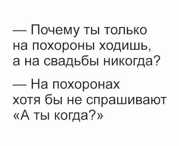 – Почему ты только на похороны ходишь, а на свадьбы никогда?
– На похоронах хотя бы не спрашивают «А ты когда?».