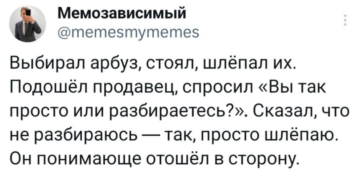 Выбирал арбуз, стоял, шлёпал их. Подошёл продавец, спросил «Вы так просто или разбираетесь?». Сказал, что не разбираюсь — так, просто шлёпаю. Он понимающе отошёл в сторону.