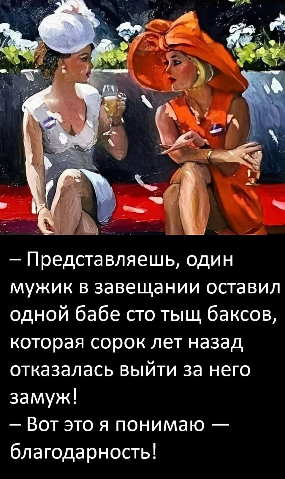 – Представляешь, один мужик в завещании оставил одной бабе сто тыщ баксов, которая сорок лет назад отказалась выйти за него замуж!
– Вот это я понимаю — благодарность!