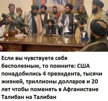 Если вы чувствуете себя бесполезным, то помните: США понадобились 4 президента, тысячи жизней, триллионы долларов и 20 лет чтобы поменять в Афганистане Талибан на Талибан.