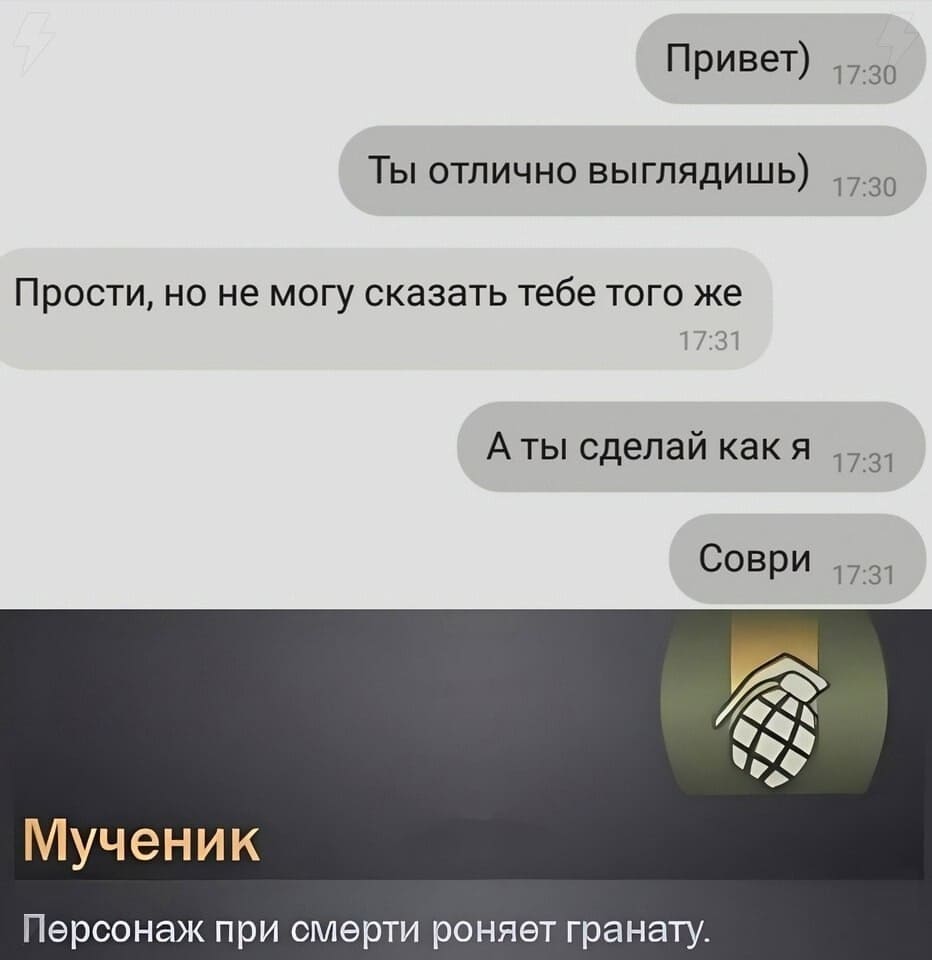 – Привет) Ты отлично выглядишь)
– Прости, но не могу сказать тебе того же.
– Тогда сделай как я. Соври.
*Мученик: Персонаж при смерти роняет гранату.*