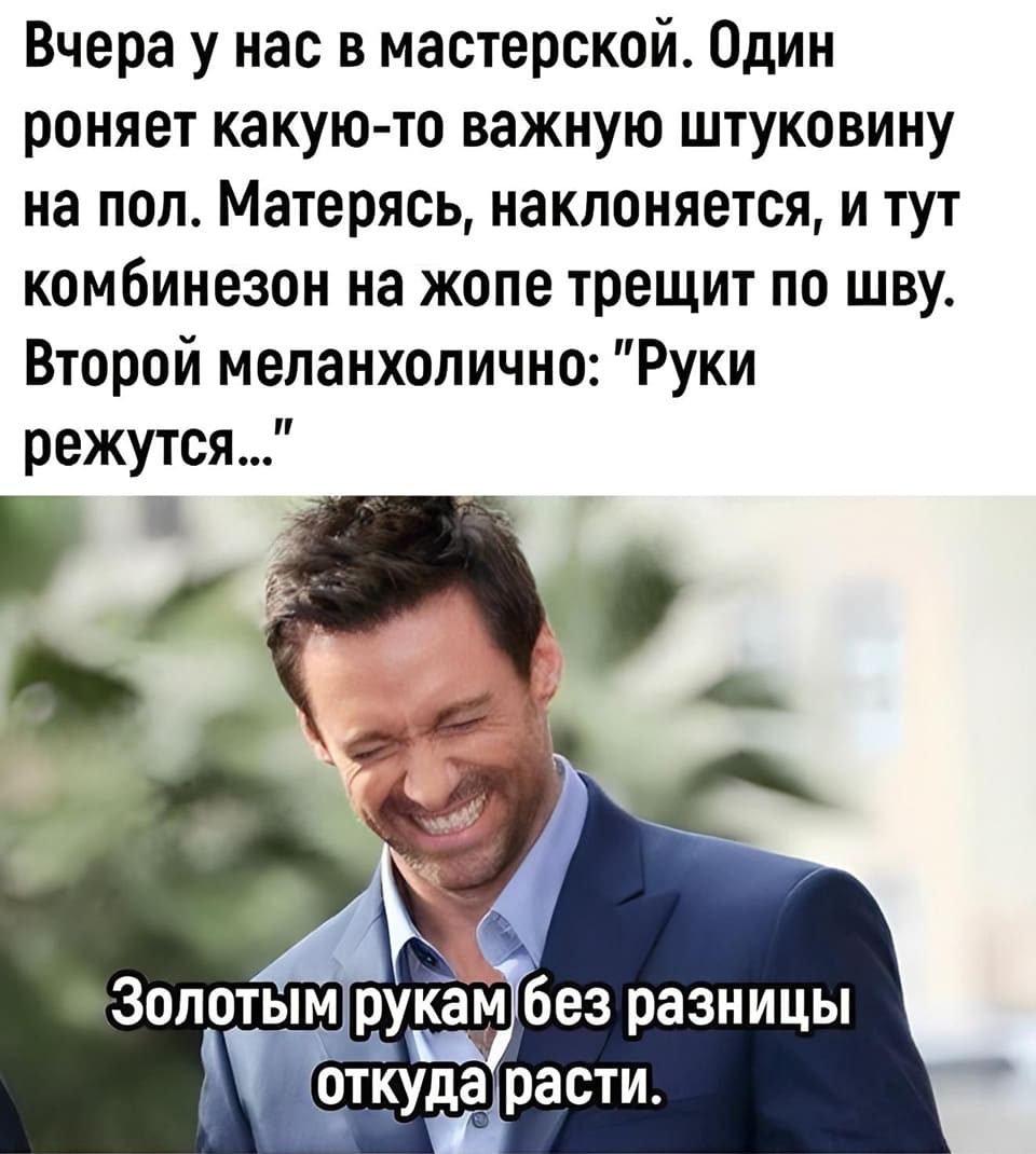 Недавно в мастерской, один работник роняет какую-то важную штуковину на пол. Матерясь, наклоняется, и тут комбинезон на жопе трещит по шву. Второй меланхолично: «Руки режутся...»
*Золотым рукам без разницы откуда расти.*