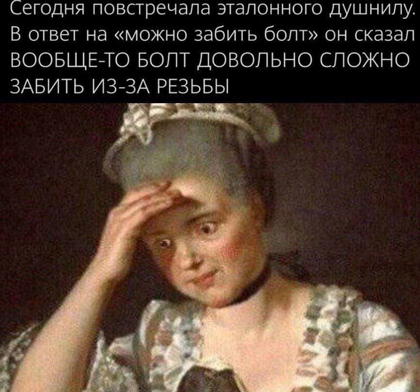 Сегодня повстречала эталонного душнилу. В ответ на можно забить болт, он сказал ВООБЩЕ-ТО БОЛТ ДОВОЛЬНО СЛОЖНО ЗАБИТЬ ИЗ-ЗА РЕЗЬБЫ.