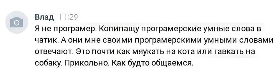 Я не програмер, копипащу програмерские умные слова в чатик. А они мне своими програмерскими умными словами отвечают. Это почти как мяукать на кота или гавкать на собаку, Прикольно, Как будто общаемся.