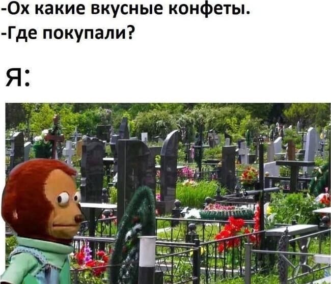 – Ох, какие вкусные конфеты. Где покупали?
Я: *вспоминая, что набрал их на кладбище*