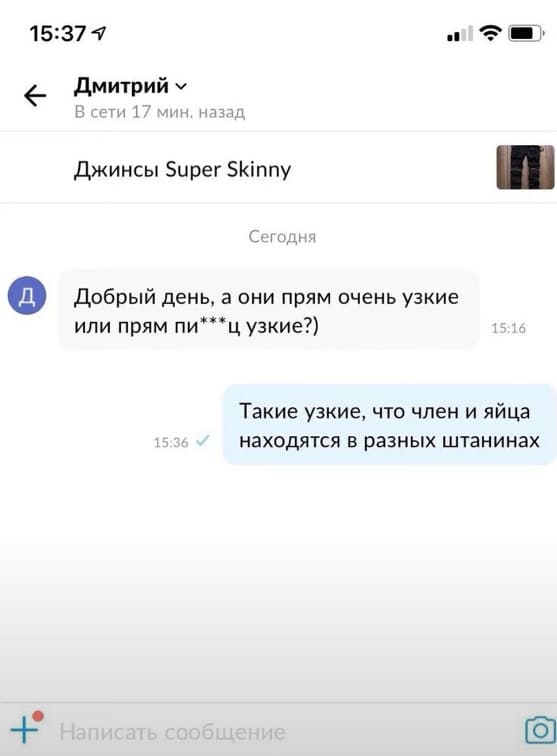 *Джинсы Super Skinny*
– Добрый день, а они прям очень узкие или прям п***здец какие узкие?)
– Такие узкие, что член и яйца находятся в разных штанинах.