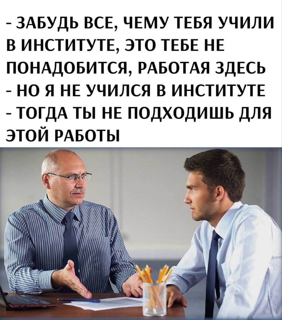 – Забудь все, чему тебя учили в институте, это тебе не понадобится, работая здесь.
– Но я не учился в институте.
– Тогда ты не подходишь для этой работы.