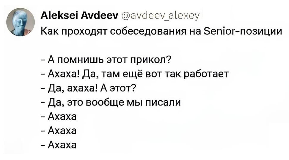 Как проходят собеседования на Сеньор-позиции:
– А помнишь этот прикол?
– Ахаха! Да, там ещё вот так работает.
– Да, ахаха! А этот?
– Да, это вообще мы писали.
– Ахаха.
– Ахаха.
– Ахаха.