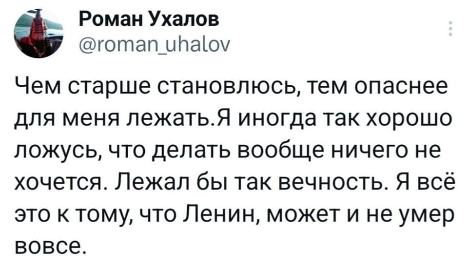 Недавно обратил своё внимание на то, что чем старше я становлюсь, тем опаснее для меня лежать. Я порой так хорошо ложусь, что делать вообще ничего не хочется. Лежал бы так вечность. Я всё это к тому, что Ленин, может и не умер вовсе.