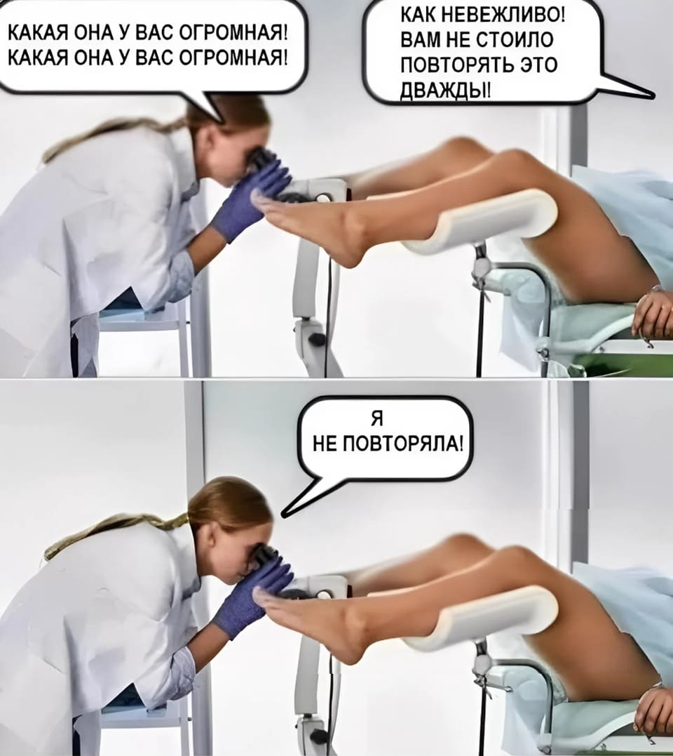Гинеколог осматривая пациентку:
– Какая она у вас огромная!.. Какая она у вас огромная!
Пациентка:
– Как невежливо! Вам не стоило повторять это дважды!
Гинеколог:
– А я не повторяла.. А я и не повторяла..