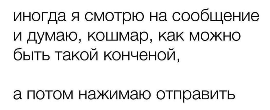 Иногда я смотрю на сообщение и думаю, кошмар, как можно быть такой конченой, а потом нажимаю отправить...