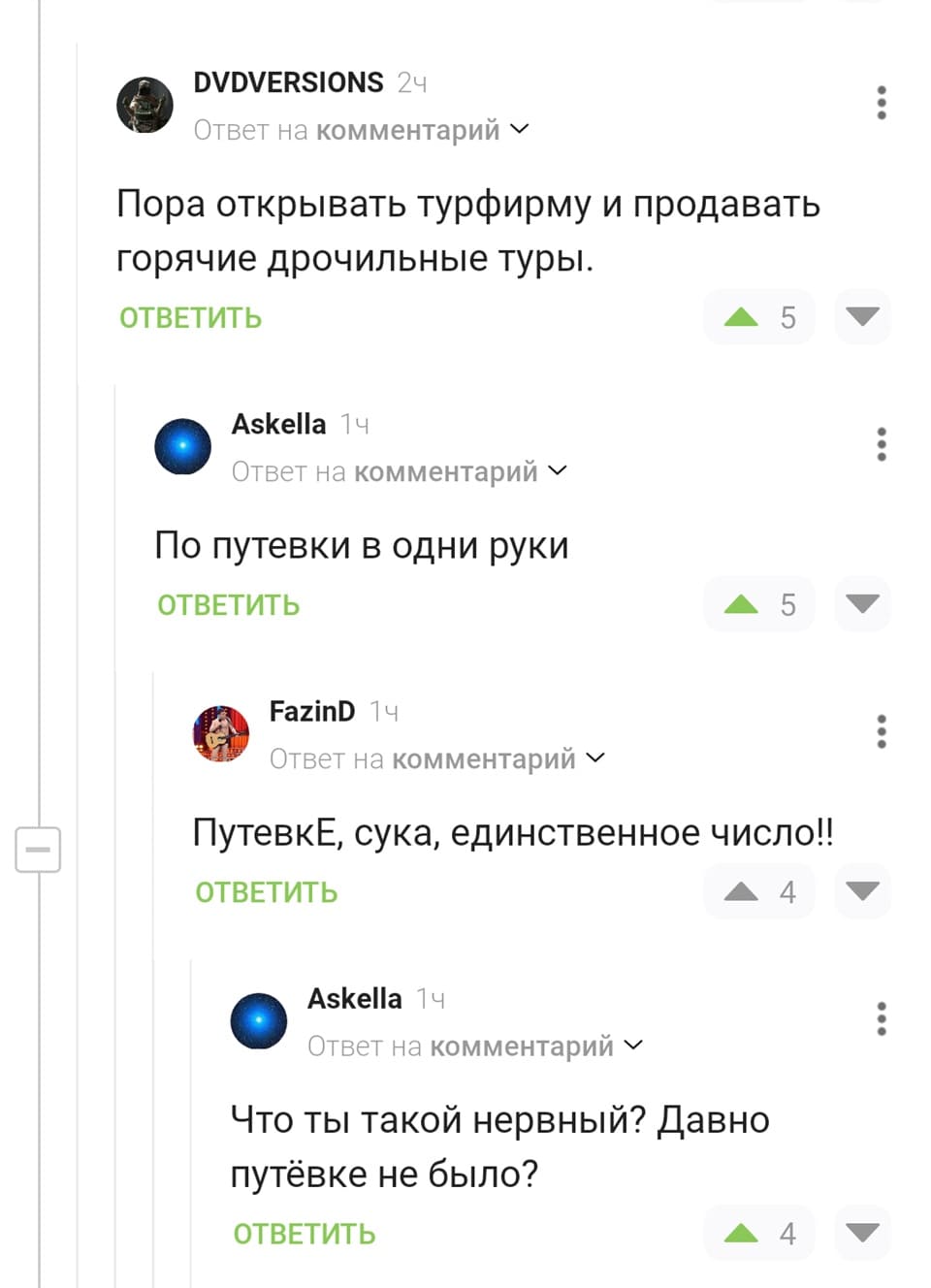 – Пора открывать турфирму и продавать горячие дрочильные туры.
– По путевки в одни руки
– ПутевкЕ, сука, единственное число!!
– Что ты такой нервный? Давно путёвке не было?