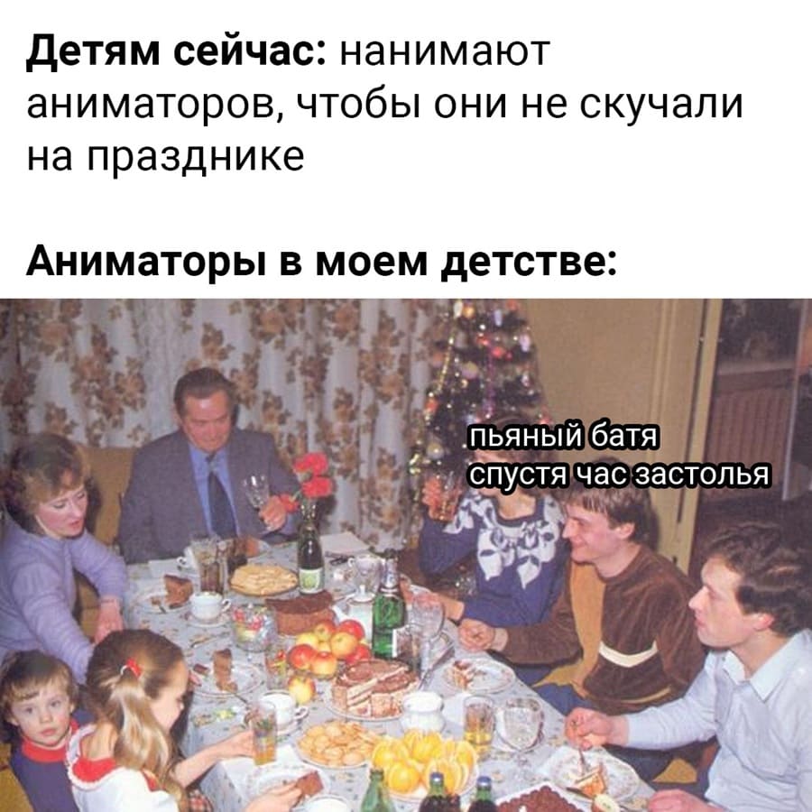Детям сейчас: нанимают аниматоров, чтобы они не скучали на празднике.
Аниматоры в моем детстве: пьяный батя спустя час застолья.