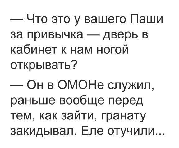 – Что это у вашего Паши за привычка — дверь в кабинет к нам ногой открывать?
– Он в ОМОНе служил, раньше вообще перед тем, как зайти, гранату закидывал. Еле отучили...