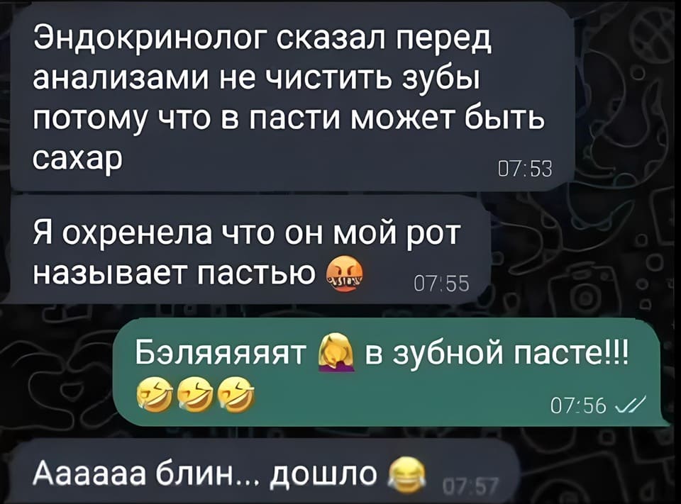 – Эндокринолог сказал перед анализами не чистить зубы, потому что в пасти может быть сахар. Я охренела, что он мой рот называет пастью. 
– Бэляяяяят! В зубной пасте! 
– Аааааа, блин. Дошло.