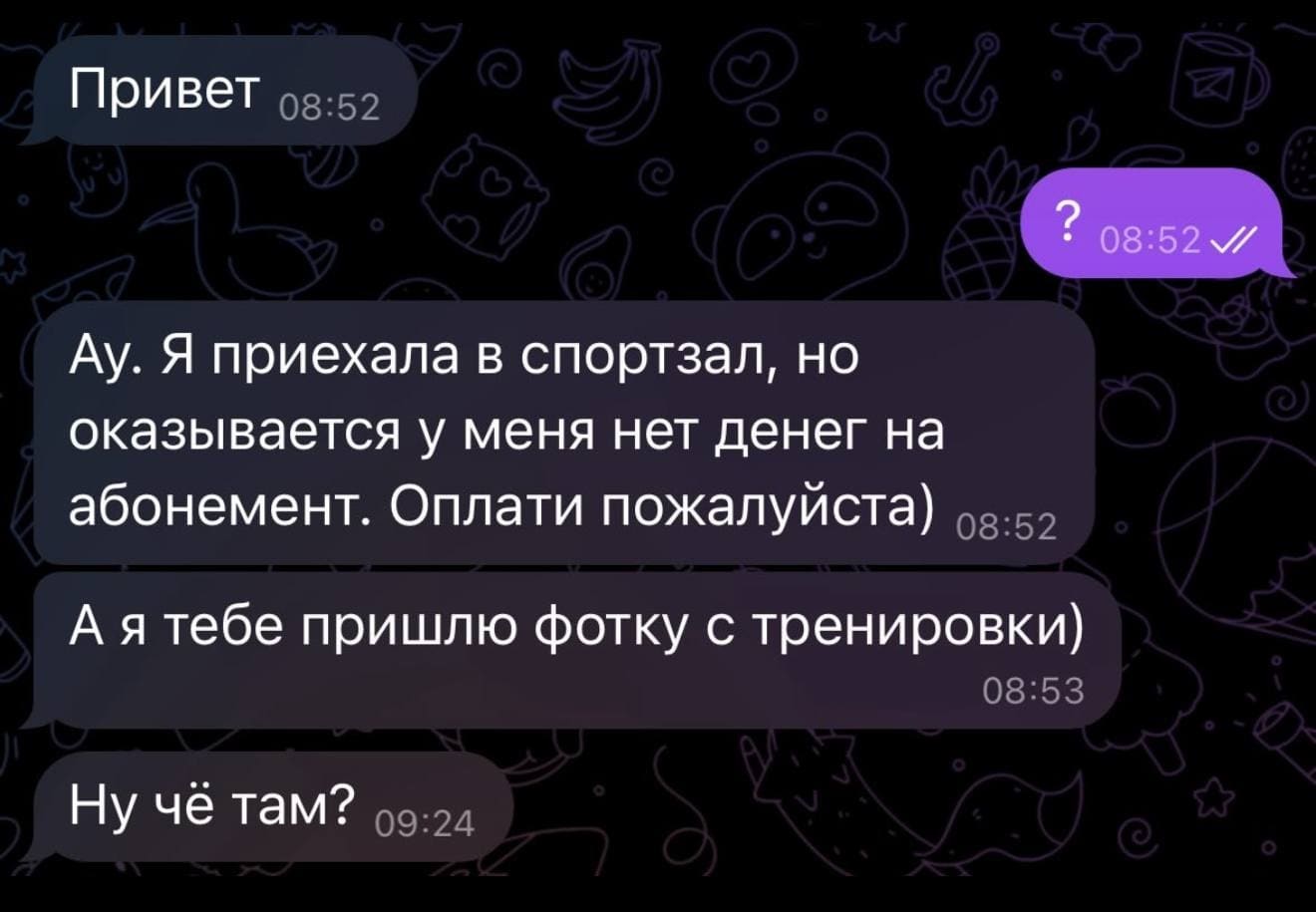 – Привет.
– ?
Ау. Я приехала в спортзал, но оказывается у меня нет денег на абонемент. Оплати пожалуйста) А я тебе пришлю фотку с тренировки) Ну чё там?