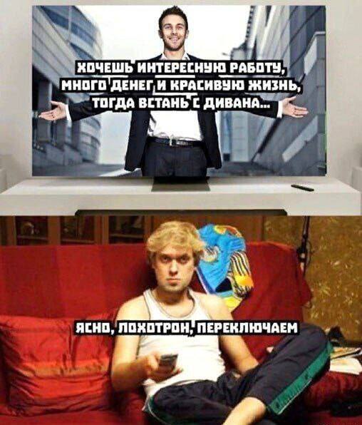 – Хочешь интересную работу, много денег и красивую жизнь, тогда просто встань с дивана...
– Ясно, лохотрон, переключаем...