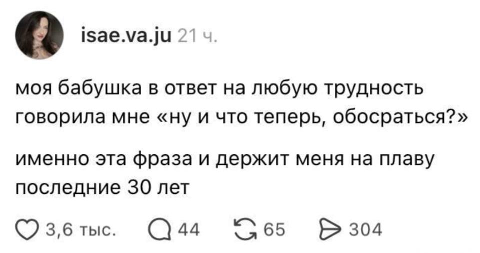 Моя бабушка в ответ на любую трудность говорила мне «ну и что теперь, обосраться?».
Именно эта фраза и держит меня на плаву последние 30 лет.
