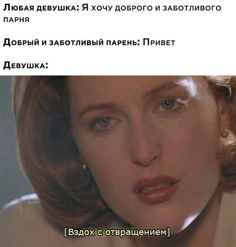 Любая девушка: Я хочу доброго и заботливого парня.
Добрый и заботливый парень: Привет.
Девушка: *Вздох с отвращением*