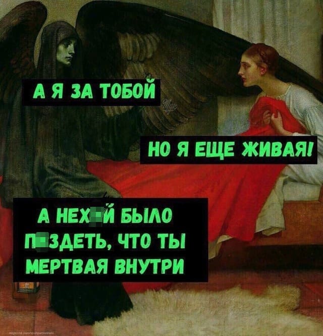 – А я за тобой.
– Но я ещё живая!
– А нехрен было трындеть, что ты мёртвая внутри.