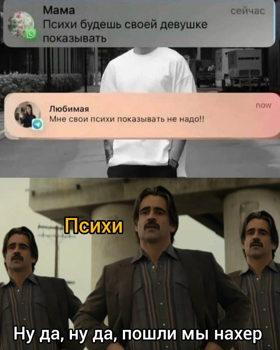 Сообщение от Мама:
– Психи будешь своей девушке показывать
Сообщение от Любимая:
– Мне свои психи показывать не надо!!
Психи:
– Ну да, ну да, пошли мы нахер...
