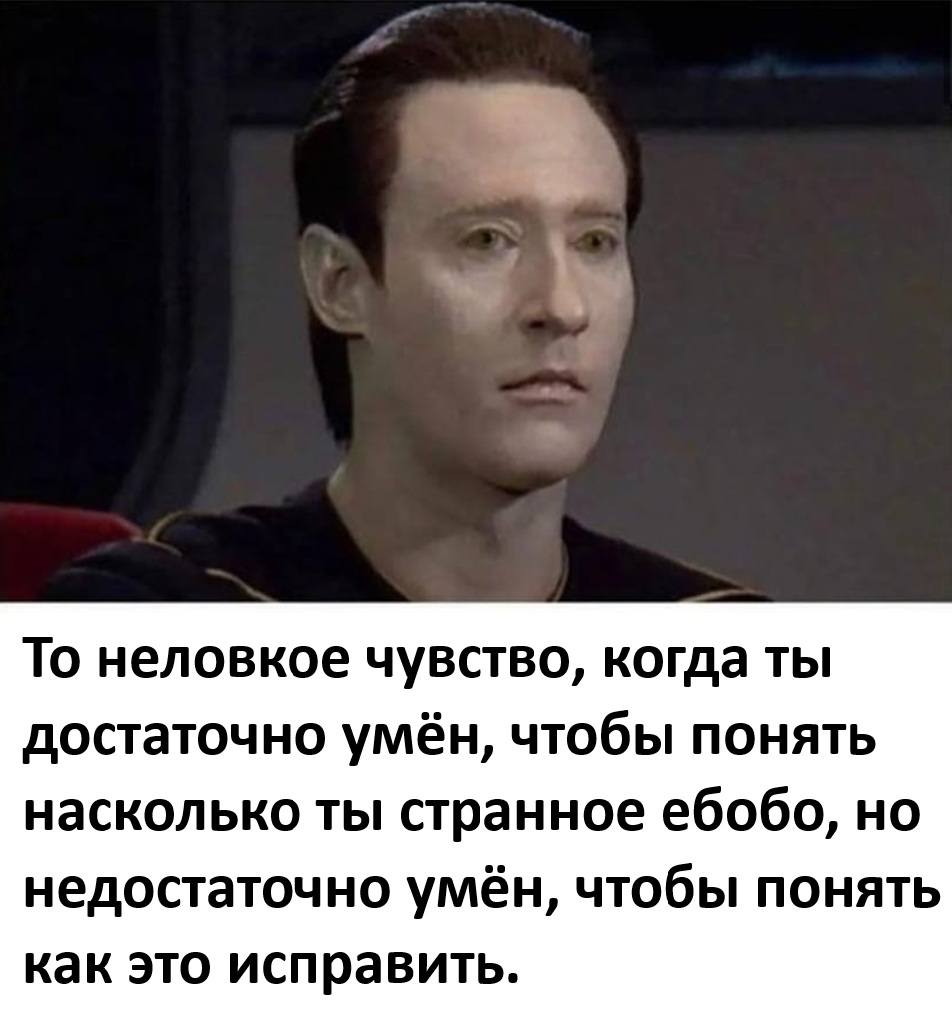 То неловкое чувство, когда ты достаточно умён, чтобы понять насколько ты странное ебобо, но недостаточно умён, чтобы понять как это исправить.
