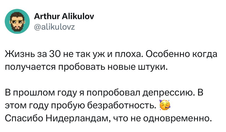 Жизнь за 30 не так уж и плоха. Особенно когда получается пробовать новые штуки.
В прошлом году я попробовал депрессию. В этом году пробую безработность. Спасибо Нидерландам, что не одновременно.