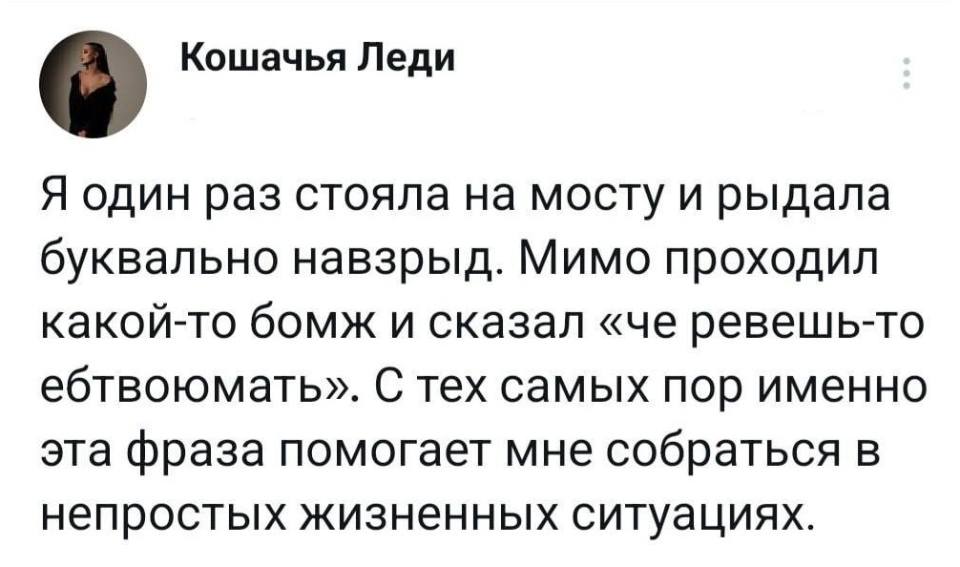 Я один раз стояла на мосту и рыдала буквально навзрыд. Мимо проходил какой-то бомж и сказал «чё ревёшь-то йоптвоюмать». С тех самых пор именно эта фраза помогает мне собраться в непростых жизненных ситуациях.