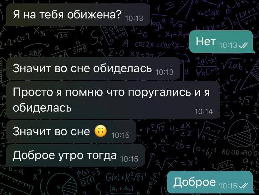 – Я на тебя обижена?
– Нет.
– Значит во сне обиделась. Просто я помню что поругались и я обиделась. Значит во сне. Доброе утро тогда.
– Доброе.