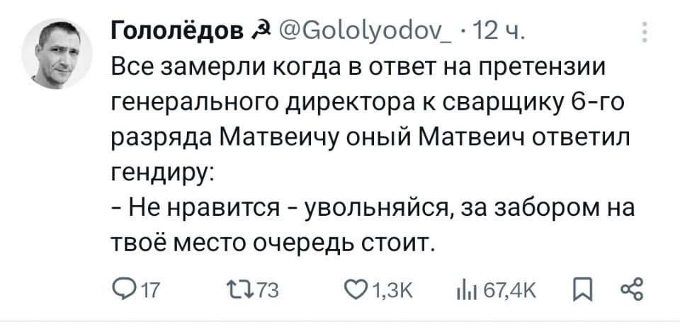 Все замерли когда в ответ на претензии генерального директора к сварщику 6-ro разряда Матвеичу оный Матвеич ответил гендиру:
— Не нравится – увольняйся, за забором на твоё место очередь стоит.