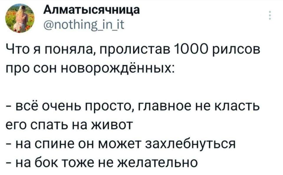 Что я поняла, пролистав 1000 рилсов про сон новорождённых:
– Всё очень просто, главное не класть его спать на живот
– На спине он может захлебнуться
– На бок тоже не желательно