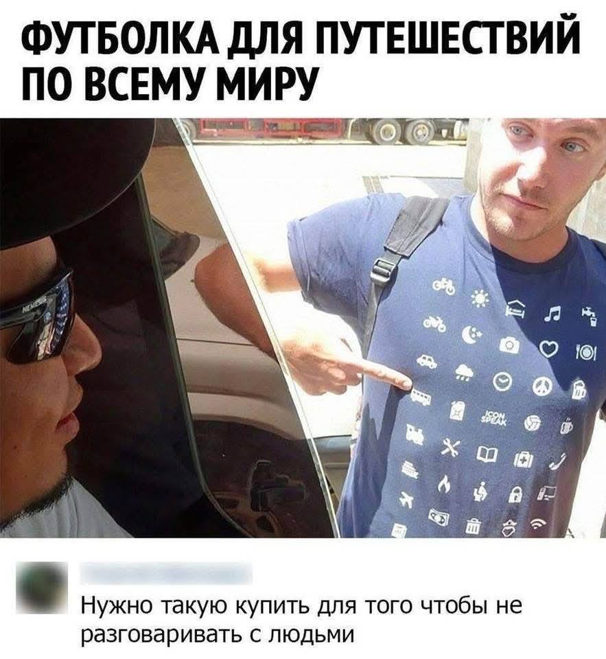 *ФУТБОЛКА ДЛЯ ПУТЕШЕСТВИИ ПО ВСЕМУ МИРУ*
– Нужно такую купить для того чтобы не разговаривать с людьми.