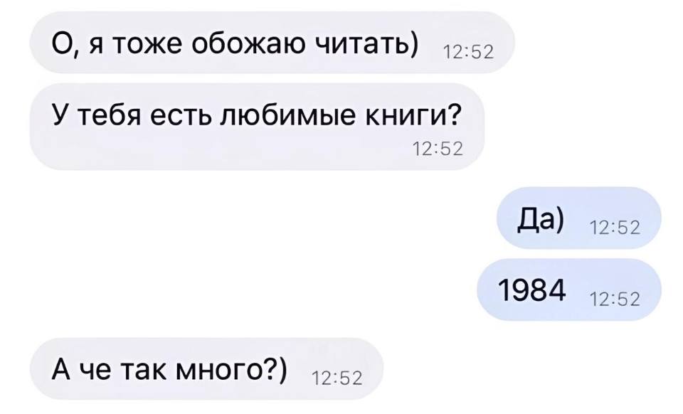 – О, я тоже обожаю читать) У тебя есть любимые книги?
– Да) 1984.
– А чё так много?)