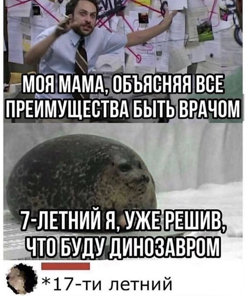 *Мама, объясняя все преимущества быть врачом*
*7-летний я, уже решивший, что буду динозавром*
– 17-ти летний.