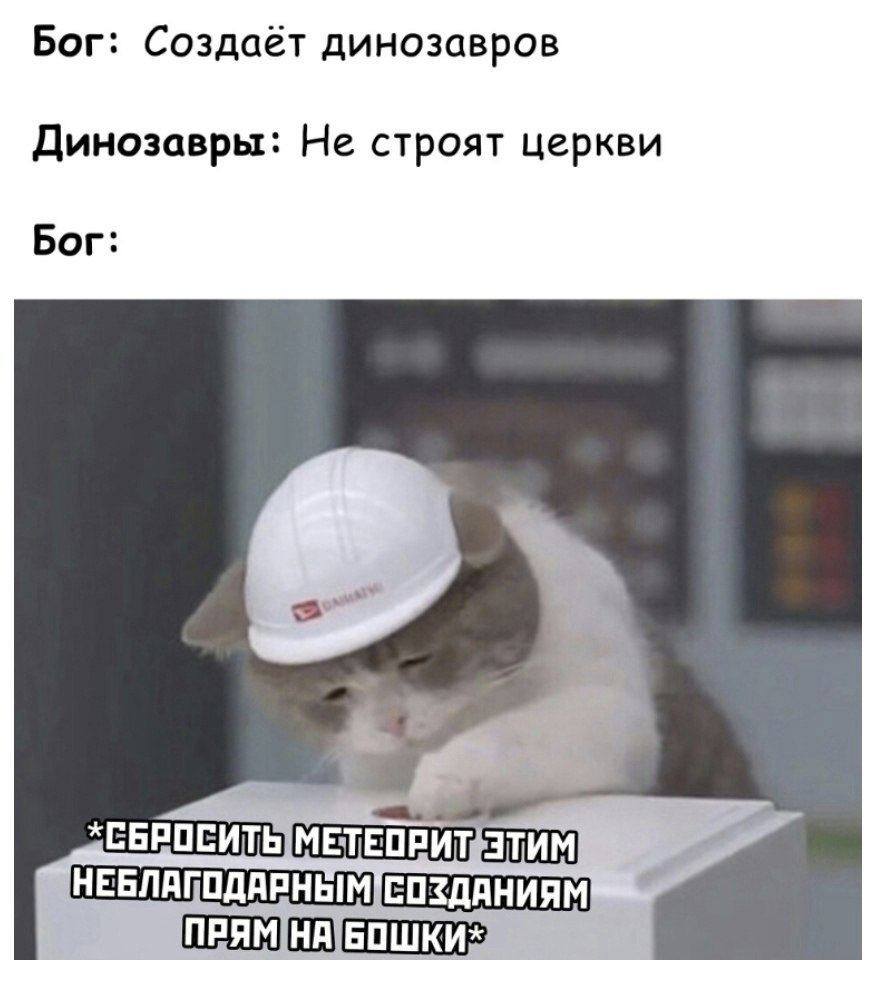 Бог: Создаёт динозавров
Динозавры: Не строят церкви
Бог: *Сбросить метеорит этим неблагодарным созданиям прям на бошки*