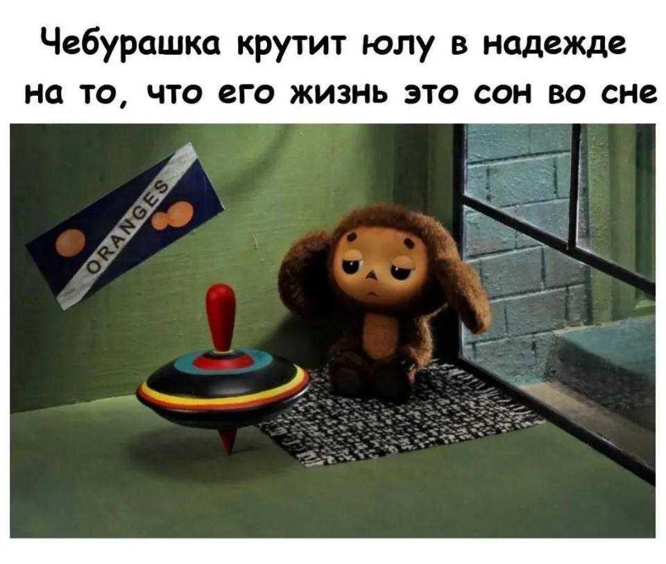 *Чебурашка крутит юлу в надежде на то, что его жизнь это сон во сне*