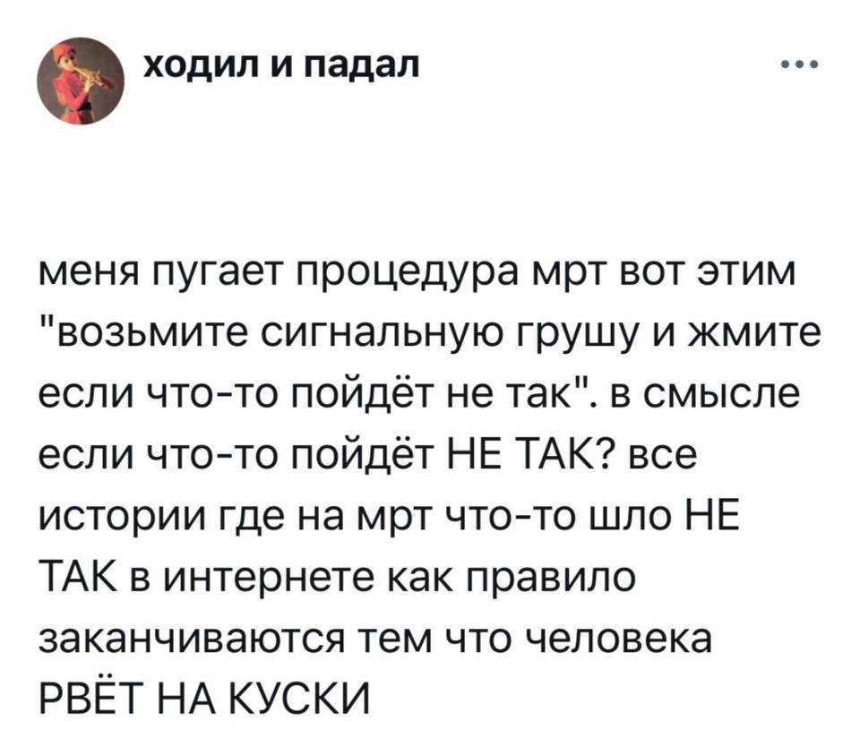 Меня пугает процедура МРТ вот этим «возьмите сигнальную грушу и жмите если что-то пойдёт не так». В смысле если что-то пойдёт НЕ ТАК? все истории где на МРТ что-то шло НЕ ТАК в интернете как правило заканчиваются тем что человека РВЁТ НА КУСКИ.