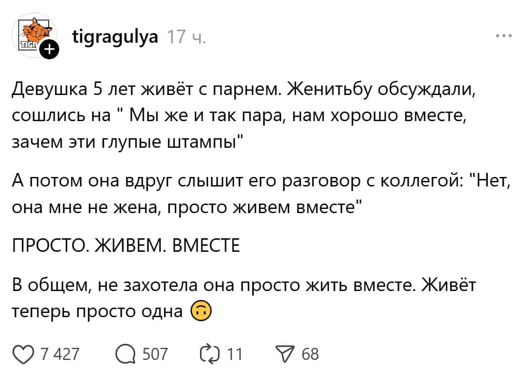 Девушка 5 лет живёт с парнем. Женитьбу обсуждали, сошлись на «Мы же и так пара, нам хорошо вместе, зачем эти глупые штампы».
А потом она вдруг слышит его разговор с коллегой: «Нет, она мне не жена, просто живем вместе»
ПРОСТО. ЖИВЁМ. ВМЕСТЕ.
В общем, не захотела она просто жить вместе. Живёт теперь просто одна.