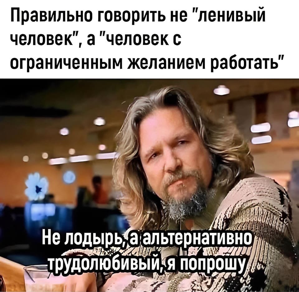 Правильно говорить не «ленивый человек», а «человек с ограниченным желанием работать».
– Не лодырь, а альтернативно трудолюбивый, я попрошу...
