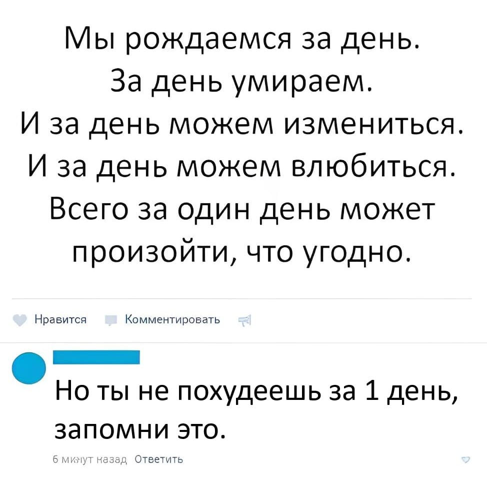 – Мы рождаемся за день. За день умираем. И за день можем измениться. И за день можем влюбиться. Всего за один день может произойти, что угодно.
– Но ты не похудеешь за 1 день, запомни это.