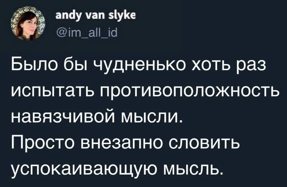 Было бы чудненько хоть раз испытать противоположность навязчивой мысли.
Просто внезапно словить успокаивающую мысль.
